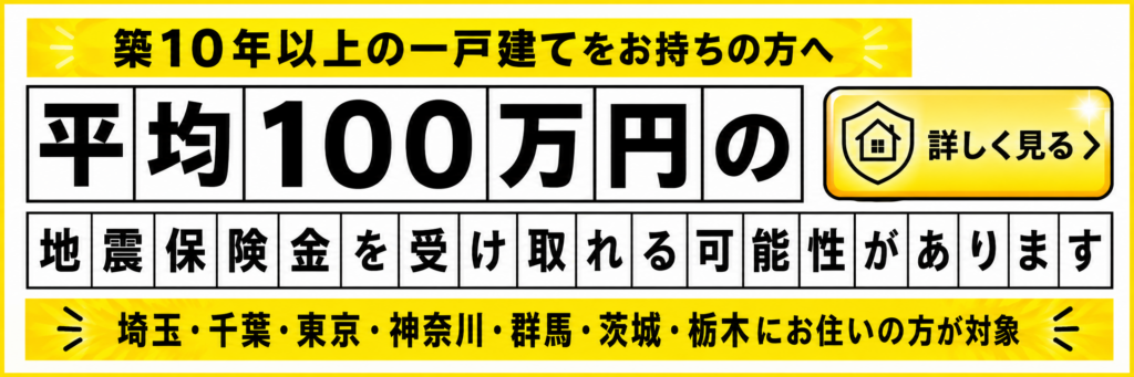 築10年以上の一戸建てをお持ちの方へ
平均100万円の地震保険金を受け取れる可能性があります
埼玉・千葉・東京・神奈川・群馬・茨城・栃木にお住いの方が対象のバナー画像