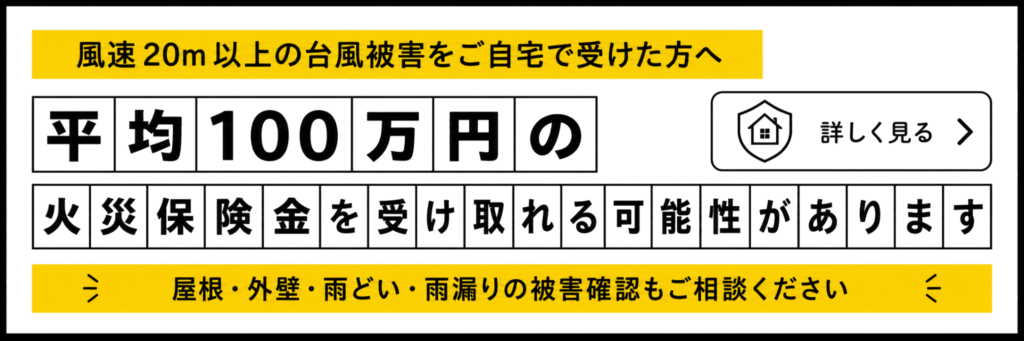 【風速20m以上の台風被害をご自宅で受けた方】▶︎平均100万円の火災保険金を受け取れる可能性があります